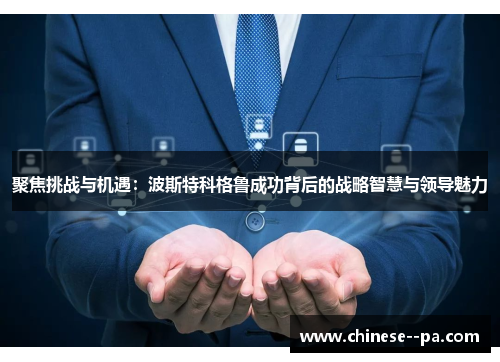 聚焦挑战与机遇：波斯特科格鲁成功背后的战略智慧与领导魅力