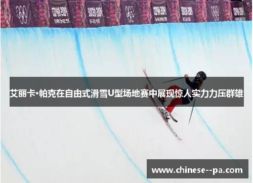 艾丽卡·帕克在自由式滑雪U型场地赛中展现惊人实力力压群雄
