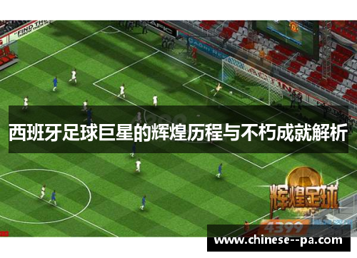 西班牙足球巨星的辉煌历程与不朽成就解析