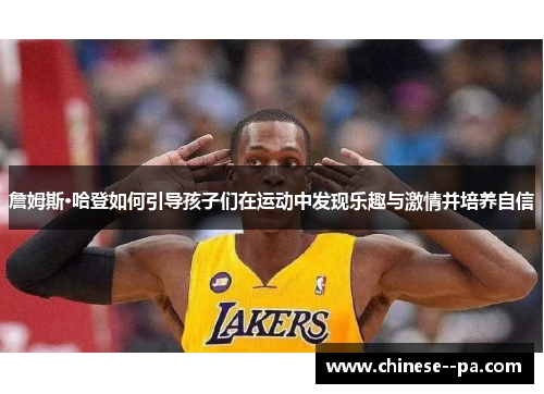 詹姆斯·哈登如何引导孩子们在运动中发现乐趣与激情并培养自信 詹姆斯·哈登如何引导孩子们在运动中发现乐趣与激情并培养自信