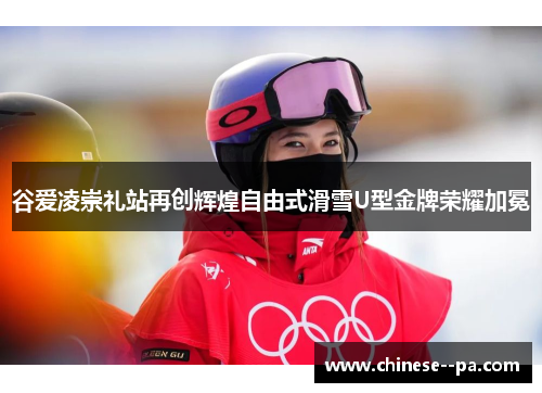 谷爱凌崇礼站再创辉煌自由式滑雪U型金牌荣耀加冕 谷爱凌崇礼站再创辉煌自由式滑雪U型金牌荣耀加冕