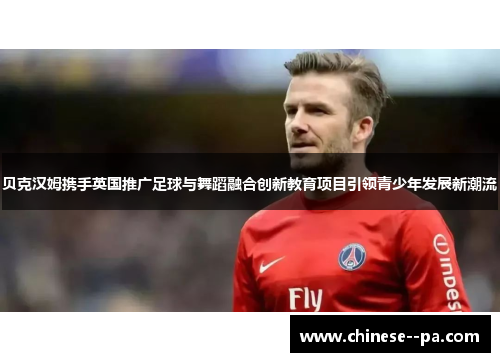 贝克汉姆携手英国推广足球与舞蹈融合创新教育项目引领青少年发展新潮流