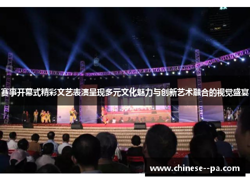赛事开幕式精彩文艺表演呈现多元文化魅力与创新艺术融合的视觉盛宴 赛事开幕式精彩文艺表演呈现多元文化魅力与创新艺术融合的视觉盛宴