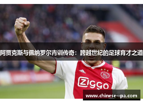 阿贾克斯与佩纳罗尔青训传奇:跨越世纪的足球育才之道 阿贾克斯与佩纳罗尔青训传奇:跨越世纪的足球育才之道