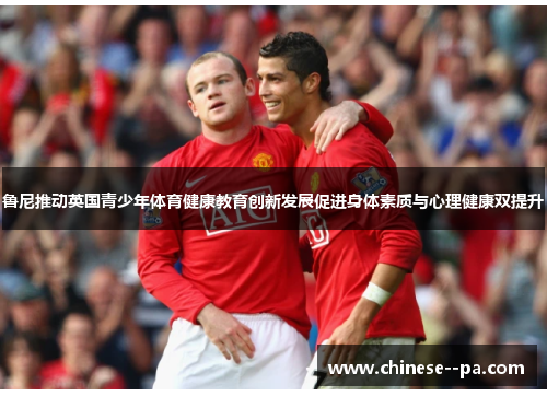 鲁尼推动英国青少年体育健康教育创新发展促进身体素质与心理健康双提升 鲁尼推动英国青少年体育健康教育创新发展促进身体素质与心理健康双提升