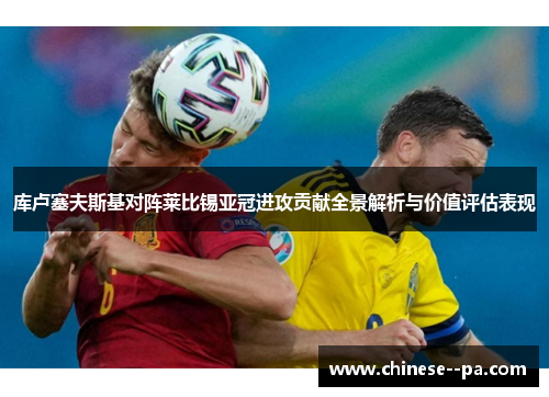 库卢塞夫斯基对阵莱比锡亚冠进攻贡献全景解析与价值评估表现 库卢塞夫斯基对阵莱比锡亚冠进攻贡献全景解析与价值评估表现