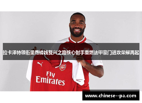 拉卡泽特领衔里昂锋线复兴之路核心射手重燃法甲豪门进攻荣耀再起