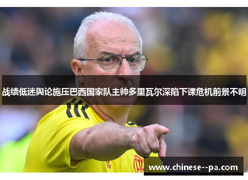 战绩低迷舆论施压巴西国家队主帅多里瓦尔深陷下课危机前景不明 战绩低迷舆论施压巴西国家队主帅多里瓦尔深陷下课危机前景不明
