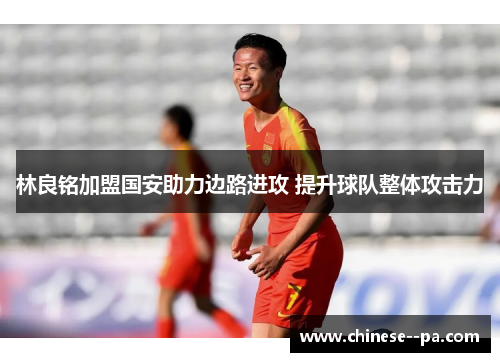 林良铭加盟国安助力边路进攻 提升球队整体攻击力 林良铭加盟国安助力边路进攻 提升球队整体攻击力