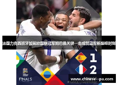 法国力克西班牙加冕欧国联冠军姆巴佩关键一击成就蓝军新巅峰时刻 法国力克西班牙加冕欧国联冠军姆巴佩关键一击成就蓝军新巅峰时刻