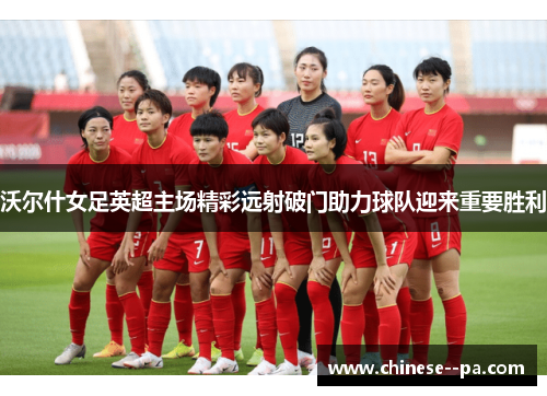 沃尔什女足英超主场精彩远射破门助力球队迎来重要胜利 沃尔什女足英超主场精彩远射破门助力球队迎来重要胜利