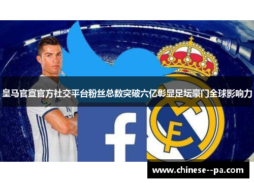 皇马官宣官方社交平台粉丝总数突破六亿彰显足坛豪门全球影响力