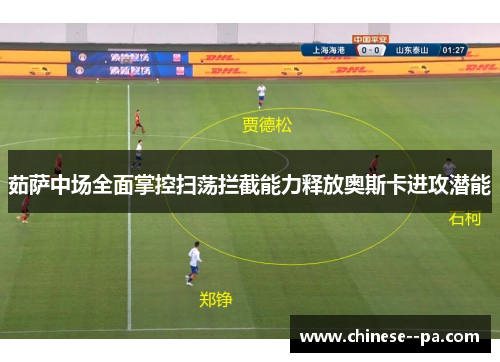 茹萨中场全面掌控扫荡拦截能力释放奥斯卡进攻潜能 茹萨中场全面掌控扫荡拦截能力释放奥斯卡进攻潜能