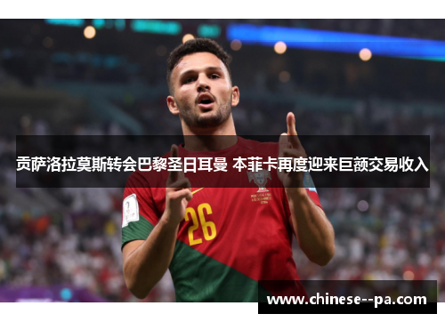 贡萨洛拉莫斯转会巴黎圣日耳曼 本菲卡再度迎来巨额交易收入 贡萨洛拉莫斯转会巴黎圣日耳曼 本菲卡再度迎来巨额交易收入