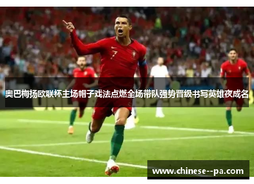 奥巴梅扬欧联杯主场帽子戏法点燃全场带队强势晋级书写英雄夜成名 奥巴梅扬欧联杯主场帽子戏法点燃全场带队强势晋级书写英雄夜成名