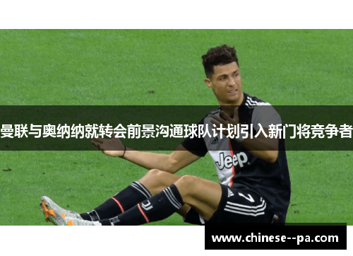 曼联与奥纳纳就转会前景沟通球队计划引入新门将竞争者