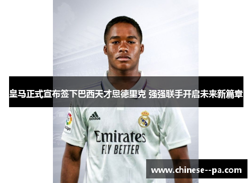 皇马正式宣布签下巴西天才恩德里克 强强联手开启未来新篇章