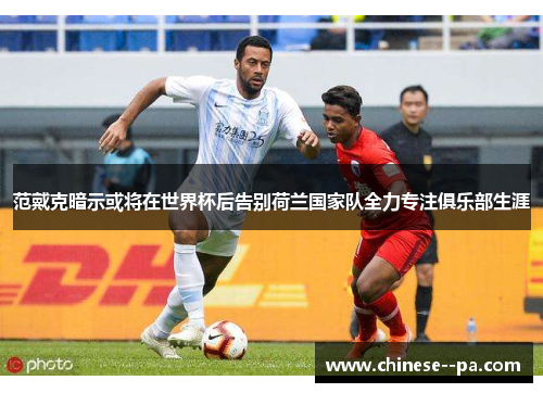 范戴克暗示或将在世界杯后告别荷兰国家队全力专注俱乐部生涯