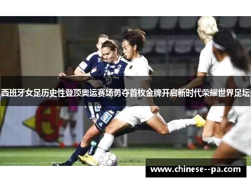 西班牙女足历史性登顶奥运赛场勇夺首枚金牌开启新时代荣耀世界足坛