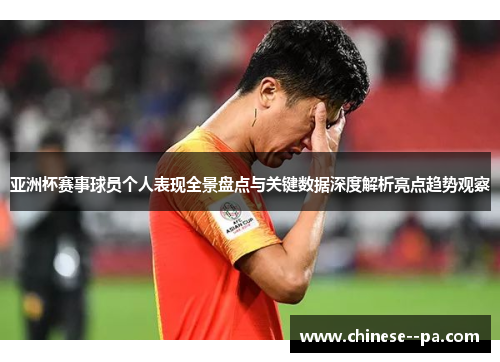亚洲杯赛事球员个人表现全景盘点与关键数据深度解析亮点趋势观察