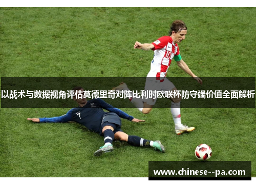 以战术与数据视角评估莫德里奇对阵比利时欧联杯防守端价值全面解析
