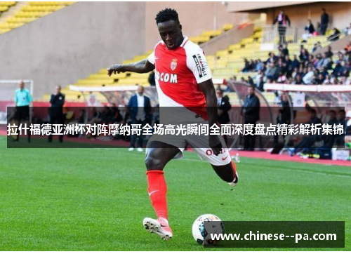 拉什福德亚洲杯对阵摩纳哥全场高光瞬间全面深度盘点精彩解析集锦