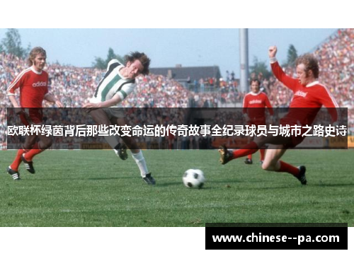 欧联杯绿茵背后那些改变命运的传奇故事全纪录球员与城市之路史诗