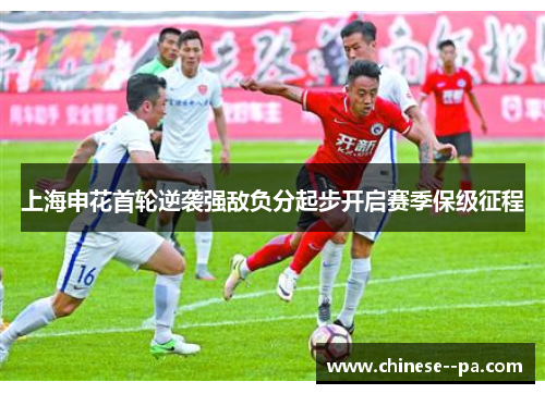 上海申花首轮逆袭强敌负分起步开启赛季保级征程 上海申花首轮逆袭强敌负分起步开启赛季保级征程
