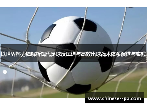 以世界杯为镜解析现代足球反压迫与高效出球战术体系演进与实践 以世界杯为镜解析现代足球反压迫与高效出球战术体系演进与实践