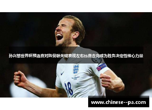 孙兴慜世界杯预选赛对阵曼联关键表现左右比赛走向成为胜负决定性核心力量 孙兴慜世界杯预选赛对阵曼联关键表现左右比赛走向成为胜负决定性核心力量