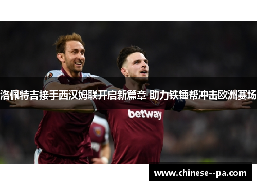洛佩特吉接手西汉姆联开启新篇章 助力铁锤帮冲击欧洲赛场