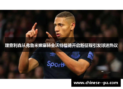 理查利森从弗鲁米嫩塞转会沃特福德开启新征程引发球迷热议 理查利森从弗鲁米嫩塞转会沃特福德开启新征程引发球迷热议