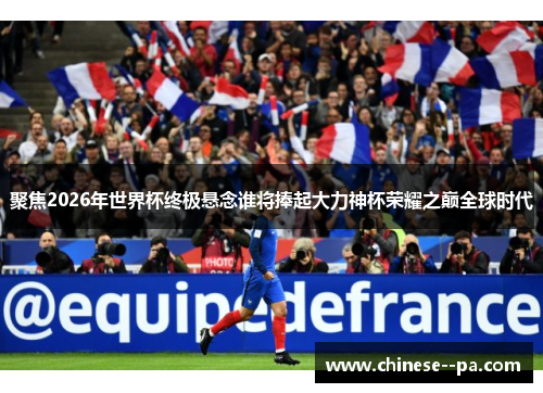 聚焦2026年世界杯终极悬念谁将捧起大力神杯荣耀之巅全球时代